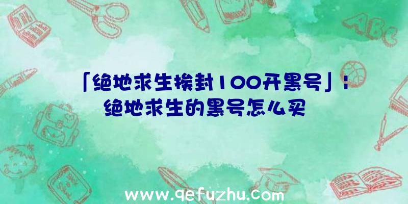 「绝地求生挨封100开黑号」|绝地求生的黑号怎么买